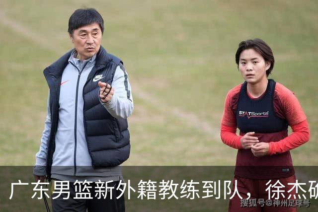 广东男篮新外籍教练到队，徐杰确定留队，杜润旺完成顶薪签约！