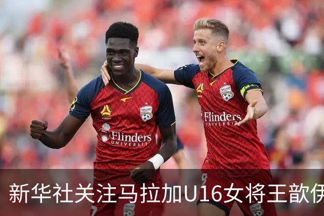 新华社关注马拉加U16女将王歆伊：出场31次进21球，父母卖房支持
