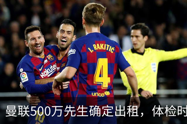 曼联500万先生确定出租，体检时间已定！世界杯国脚即将回归备战