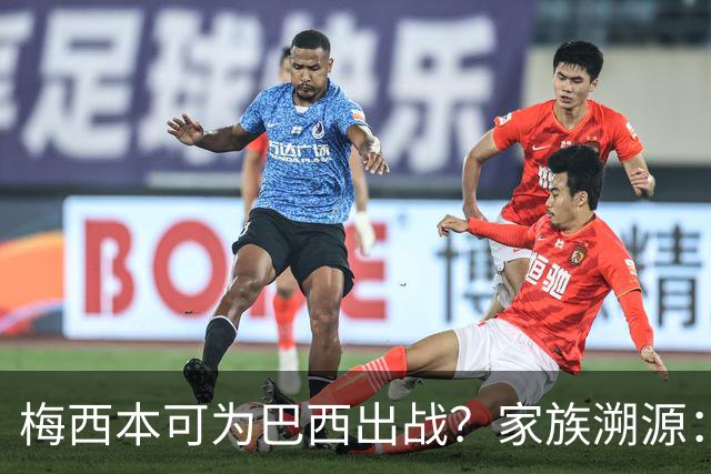 梅西本可为巴西出战？家族溯源：母系曾祖辈生于巴西