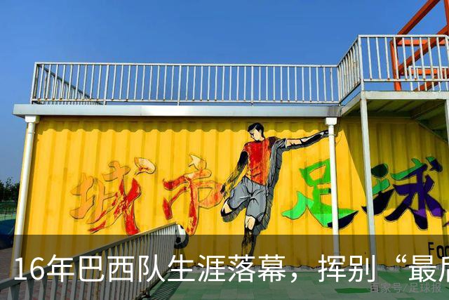 16年巴西队生涯落幕，挥别“最后的桑巴”内马尔